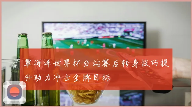 覃海洋世界杯分站赛后转身技巧提升助力冲击金牌目标