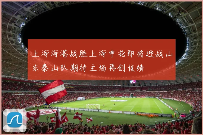 上海海港战胜上海申花即将迎战山东泰山队期待主场再创佳绩