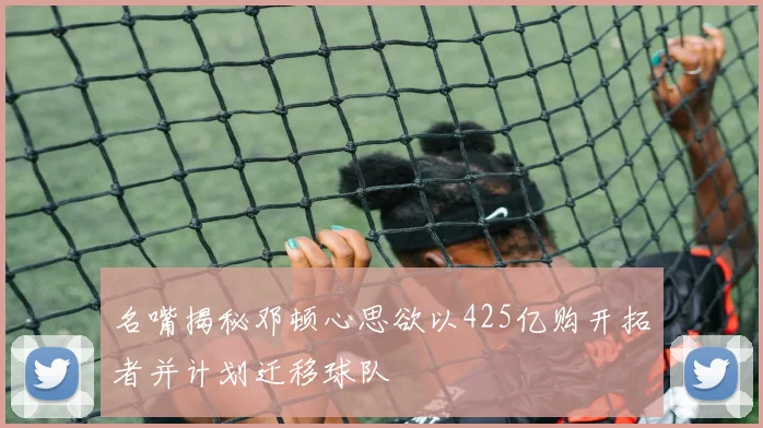 名嘴揭秘邓顿心思欲以425亿购开拓者并计划迁移球队