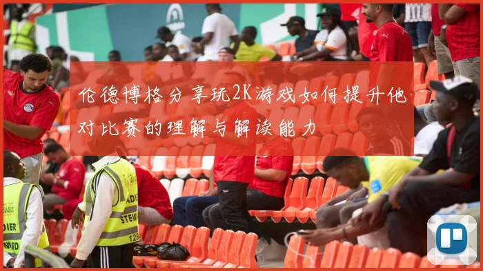 伦德博格分享玩2K游戏如何提升他对比赛的理解与解读能力