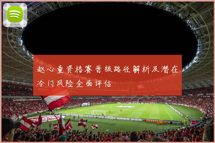 赵心童资格赛晋级路径解析及潜在冷门风险全面评估