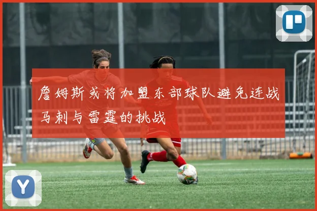 詹姆斯或将加盟东部球队避免连战马刺与雷霆的挑战