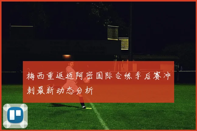 梅西重返迈阿密国际合练季后赛冲刺最新动态分析